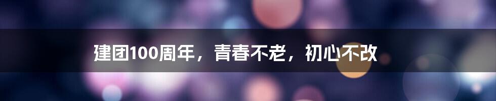 建团100周年，青春不老，初心不改