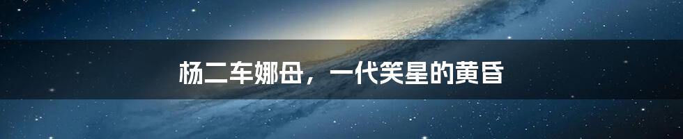 杨二车娜母，一代笑星的黄昏