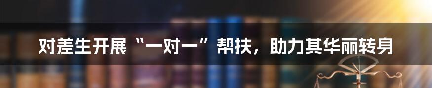 对差生开展“一对一”帮扶，助力其华丽转身