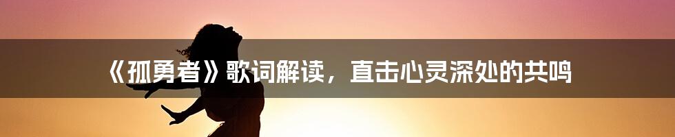 《孤勇者》歌词解读，直击心灵深处的共鸣