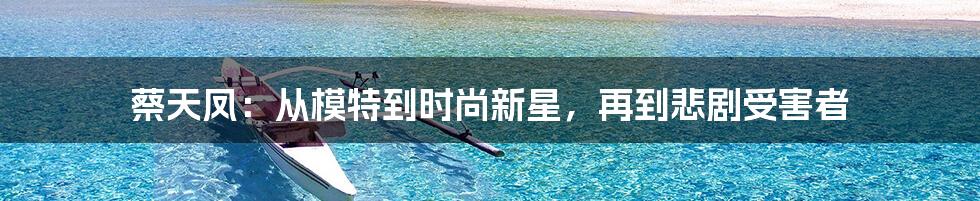 蔡天凤：从模特到时尚新星，再到悲剧受害者