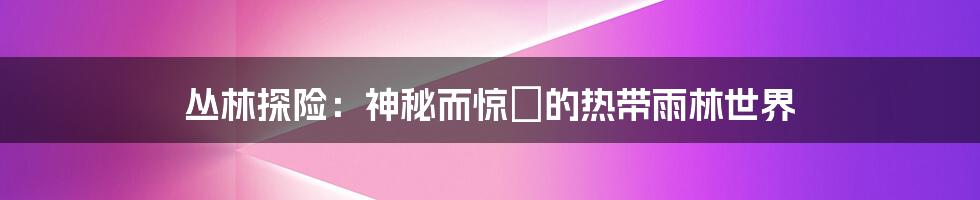 丛林探险：神秘而惊險的热带雨林世界