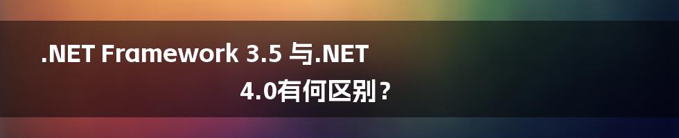 .NET Framework 3.5 与.NET 4.0有何区别？