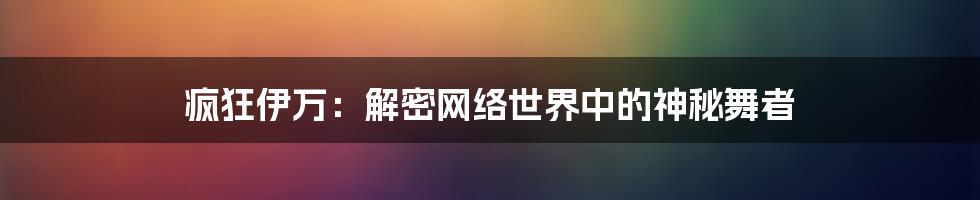 疯狂伊万：解密网络世界中的神秘舞者