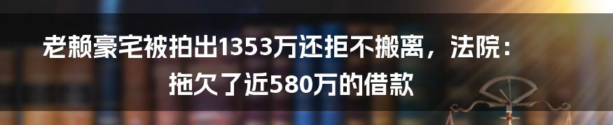 老赖豪宅被拍出1353万还拒不搬离，法院：拖欠了近580万的借款