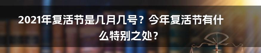 2021年复活节是几月几号？今年复活节有什么特别之处？