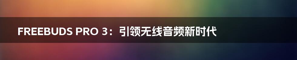 FREEBUDS PRO 3：引领无线音频新时代