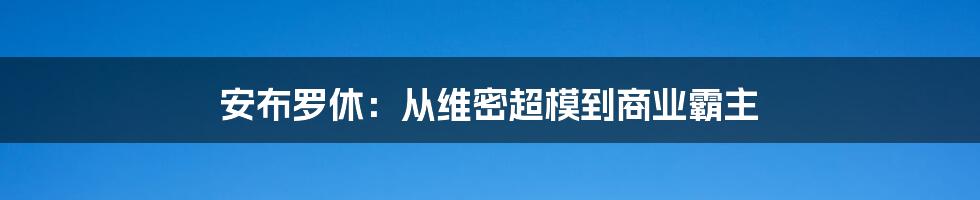 安布罗休：从维密超模到商业霸主