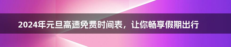 2024年元旦高速免费时间表，让你畅享假期出行