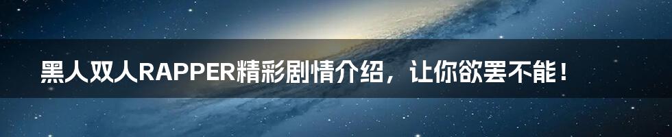 黑人双人RAPPER精彩剧情介绍，让你欲罢不能！