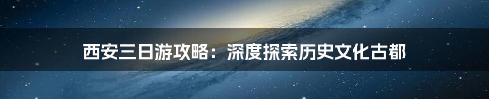 西安三日游攻略：深度探索历史文化古都