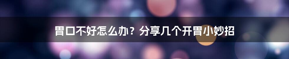 胃口不好怎么办？分享几个开胃小妙招