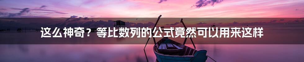 这么神奇？等比数列的公式竟然可以用来这样