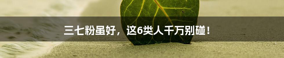 三七粉虽好，这6类人千万别碰！