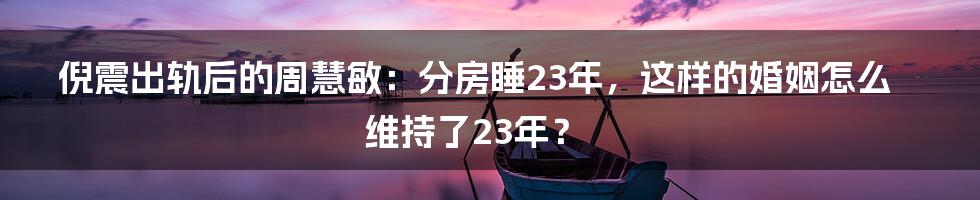 倪震出轨后的周慧敏：分房睡23年，这样的婚姻怎么维持了23年？