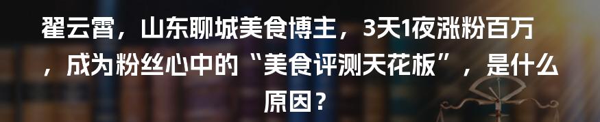 翟云霄，山东聊城美食博主，3天1夜涨粉百万，成为粉丝心中的“美食评测天花板”，是什么原因？