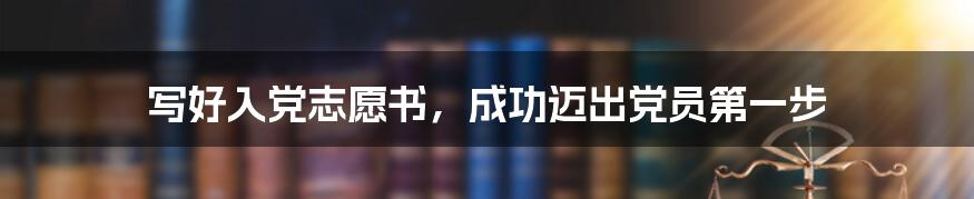 写好入党志愿书，成功迈出党员第一步