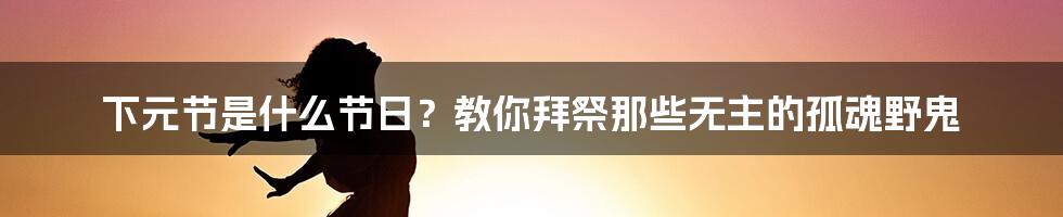 下元节是什么节日？教你拜祭那些无主的孤魂野鬼