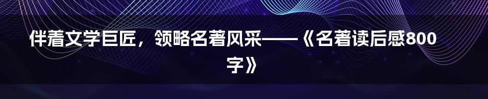 伴着文学巨匠，领略名著风采——《名著读后感800字》