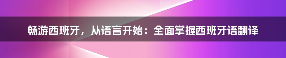 畅游西班牙，从语言开始：全面掌握西班牙语翻译