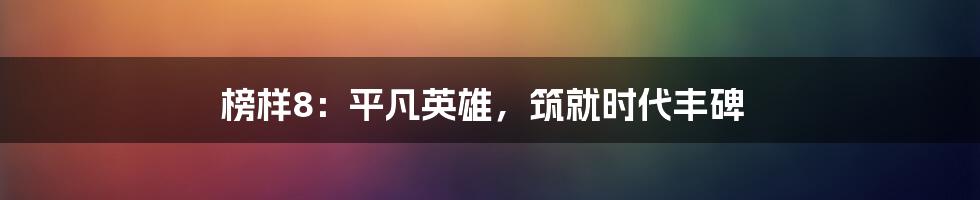 榜样8：平凡英雄，筑就时代丰碑