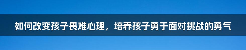 如何改变孩子畏难心理，培养孩子勇于面对挑战的勇气