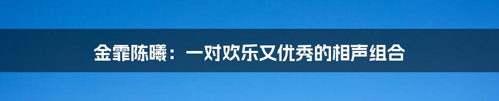 金霏陈曦：一对欢乐又优秀的相声组合