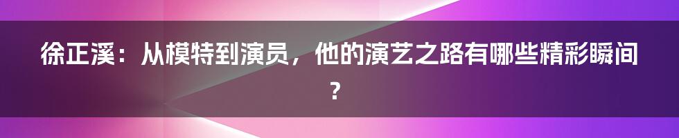 徐正溪：从模特到演员，他的演艺之路有哪些精彩瞬间？