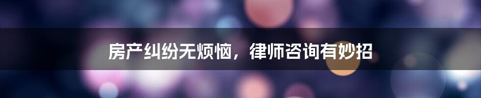 房产纠纷无烦恼，律师咨询有妙招