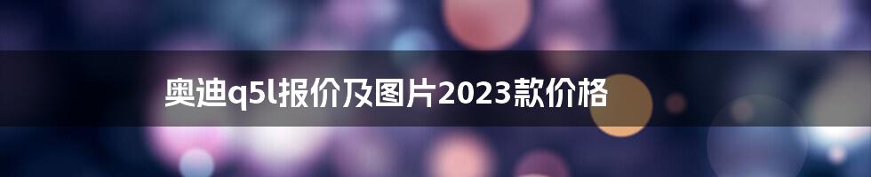 奥迪q5l报价及图片2023款价格