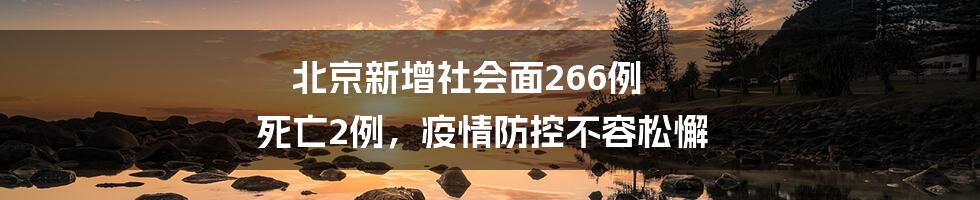 北京新增社会面266例 死亡2例，疫情防控不容松懈