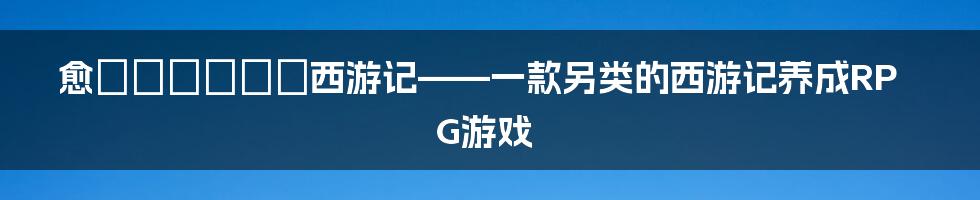 愈してあげルン西游记——一款另类的西游记养成RPG游戏