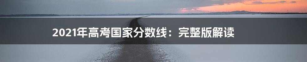 2021年高考国家分数线：完整版解读