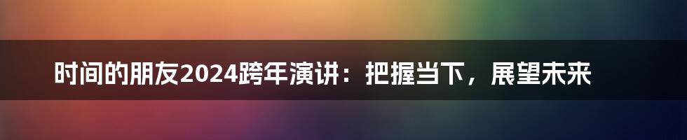 时间的朋友2024跨年演讲：把握当下，展望未来