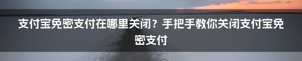 支付宝免密支付在哪里关闭？手把手教你关闭支付宝免密支付