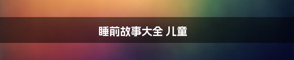 睡前故事大全 儿童