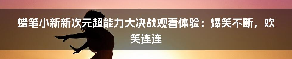 蜡笔小新新次元超能力大决战观看体验：爆笑不断，欢笑连连