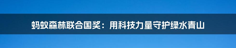 蚂蚁森林联合国奖：用科技力量守护绿水青山