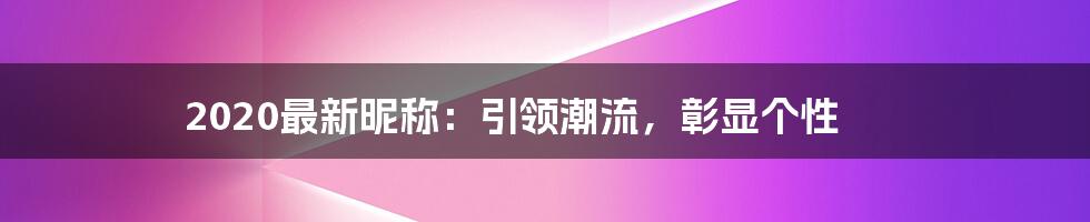 2020最新昵称：引领潮流，彰显个性