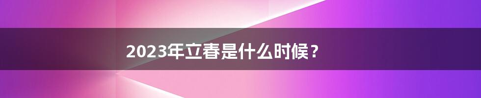 2023年立春是什么时候？