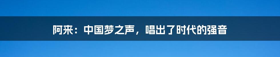 阿来：中国梦之声，唱出了时代的强音