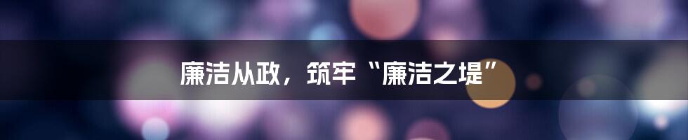 廉洁从政，筑牢“廉洁之堤”