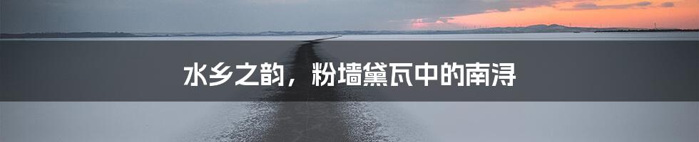 水乡之韵，粉墙黛瓦中的南浔