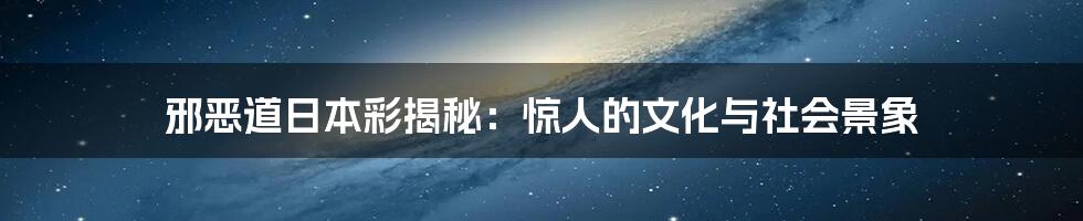 邪恶道日本彩揭秘：惊人的文化与社会景象