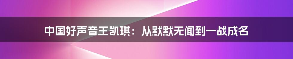 中国好声音王凯琪：从默默无闻到一战成名