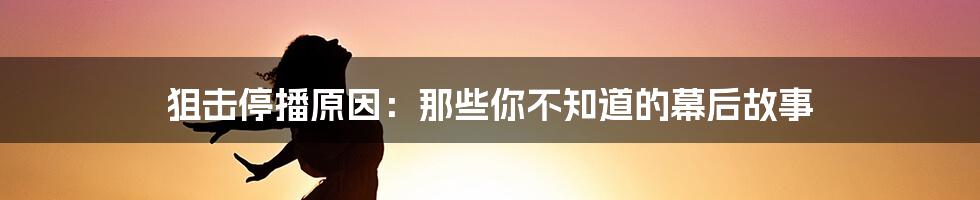 狙击停播原因：那些你不知道的幕后故事