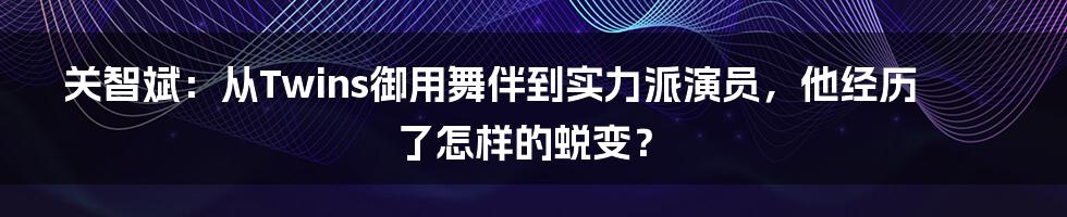 关智斌：从Twins御用舞伴到实力派演员，他经历了怎样的蜕变？