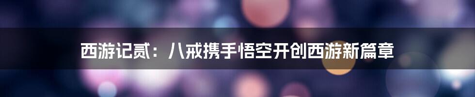 西游记贰：八戒携手悟空开创西游新篇章