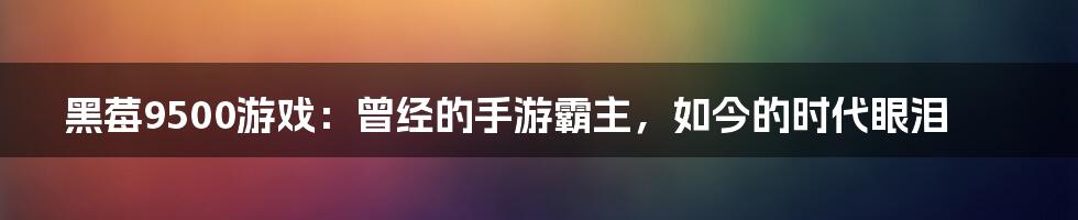 黑莓9500游戏：曾经的手游霸主，如今的时代眼泪