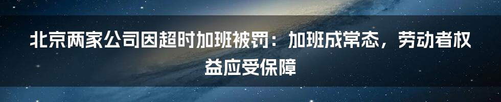 北京两家公司因超时加班被罚：加班成常态，劳动者权益应受保障